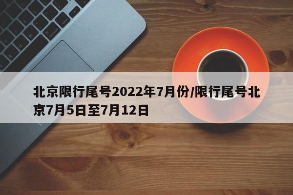 北京限行尾号2022年7月份/限行尾号北京7月5日至7月12日