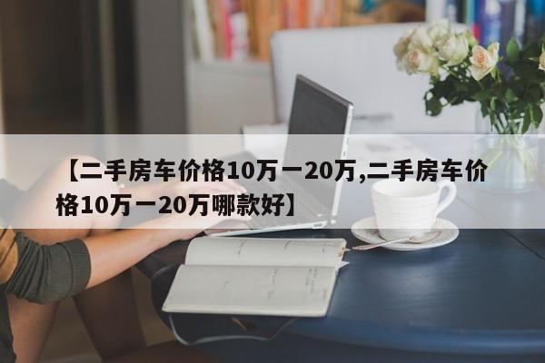 【二手房车价格10万一20万,二手房车价格10万一20万哪款好】