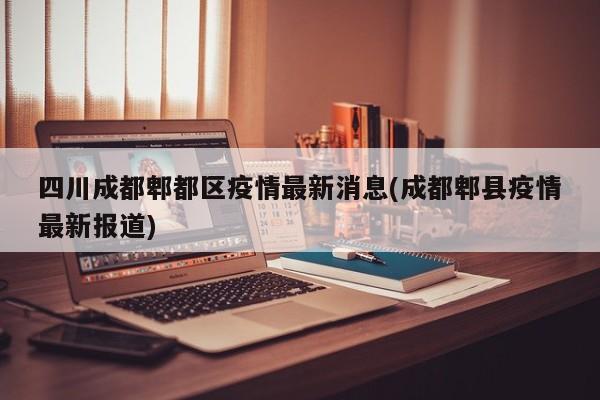 四川成都郫都区疫情最新消息(成都郫县疫情最新报道)