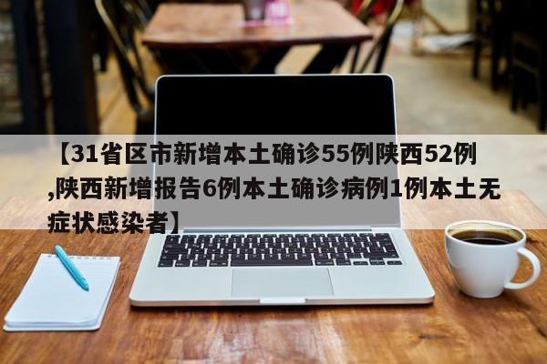 【31省区市新增本土确诊55例陕西52例,陕西新增报告6例本土确诊病例1例本土无症状感染者】
