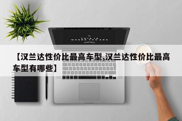【汉兰达性价比最高车型,汉兰达性价比最高车型有哪些】