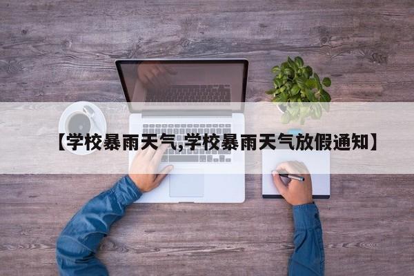 【学校暴雨天气,学校暴雨天气放假通知】