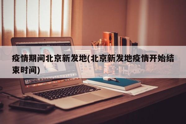 疫情期间北京新发地(北京新发地疫情开始结束时间)