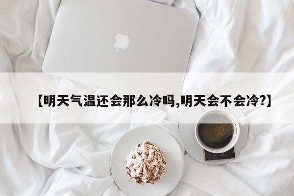 【明天气温还会那么冷吗,明天会不会冷?】