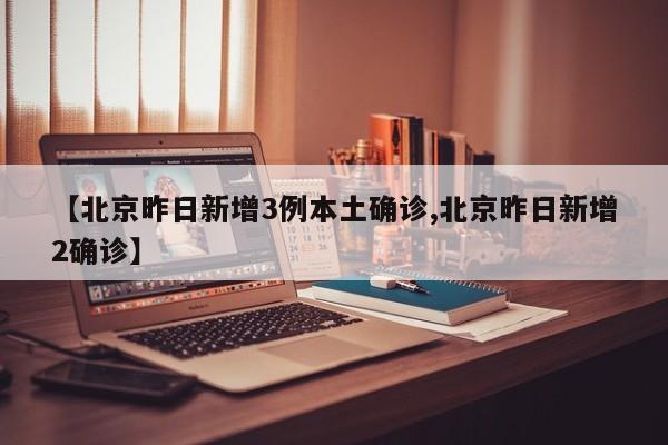 【北京昨日新增3例本土确诊,北京昨日新增2确诊】