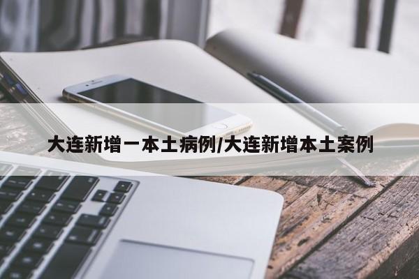 大连新增一本土病例/大连新增本土案例