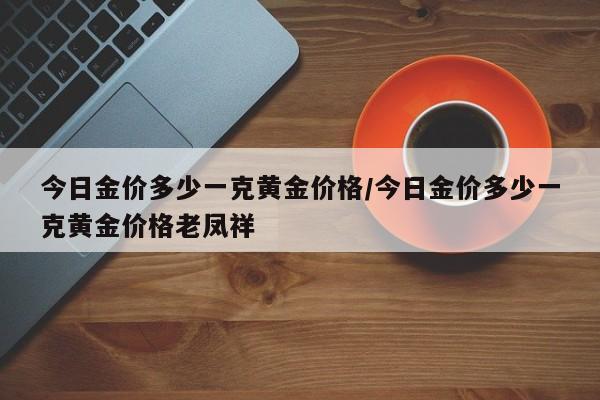今日金价多少一克黄金价格/今日金价多少一克黄金价格老凤祥