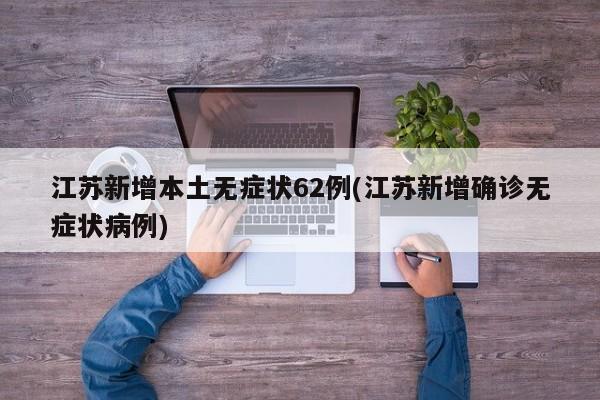 江苏新增本土无症状62例(江苏新增确诊无症状病例)