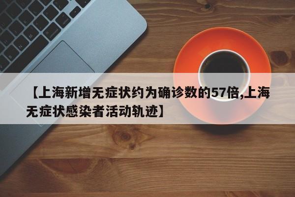 【上海新增无症状约为确诊数的57倍,上海无症状感染者活动轨迹】