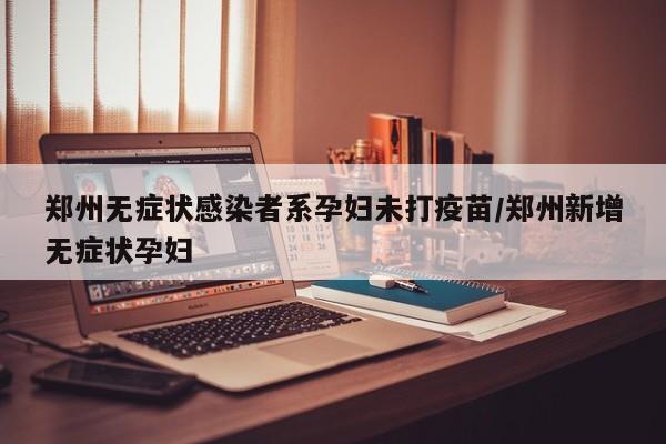 郑州无症状感染者系孕妇未打疫苗/郑州新增无症状孕妇