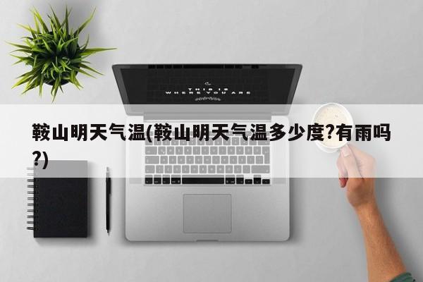 鞍山明天气温(鞍山明天气温多少度?有雨吗?)