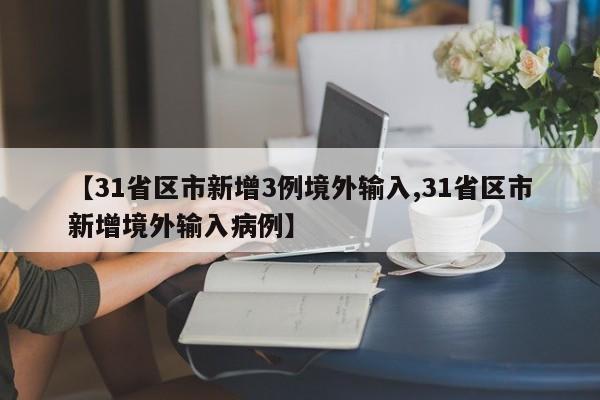 【31省区市新增3例境外输入,31省区市新增境外输入病例】
