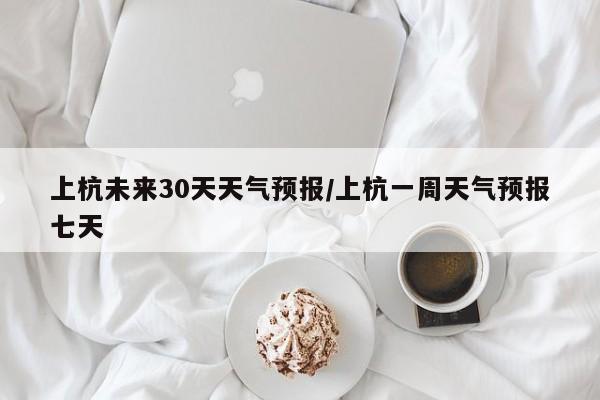上杭未来30天天气预报/上杭一周天气预报七天