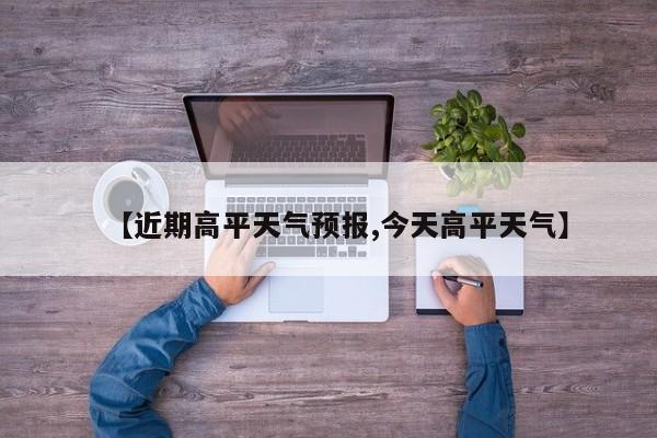 【近期高平天气预报,今天高平天气】