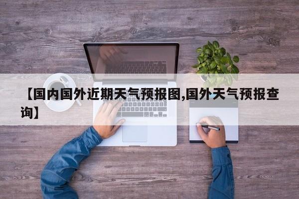【国内国外近期天气预报图,国外天气预报查询】