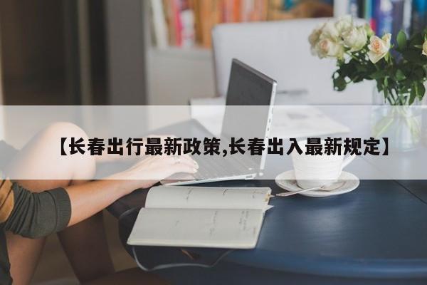 【长春出行最新政策,长春出入最新规定】