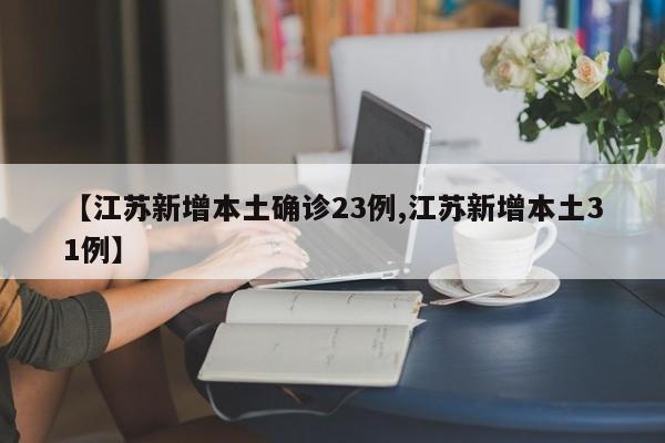 【江苏新增本土确诊23例,江苏新增本土31例】