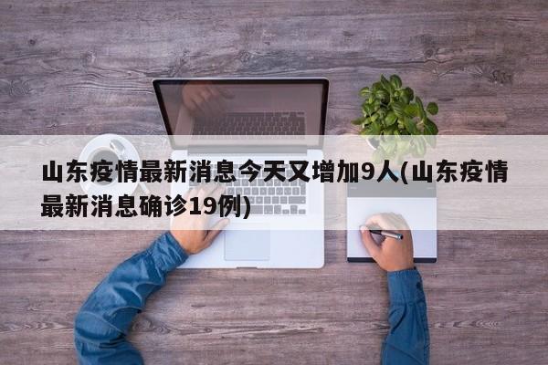 山东疫情最新消息今天又增加9人(山东疫情最新消息确诊19例)