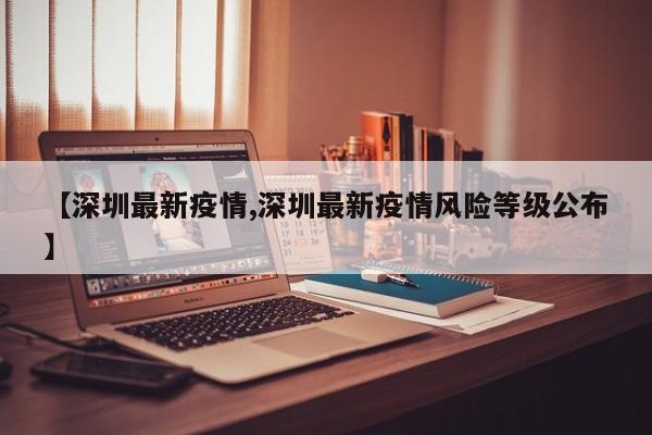 【深圳最新疫情,深圳最新疫情风险等级公布】