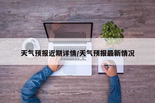天气预报近期详情/天气预报最新情况