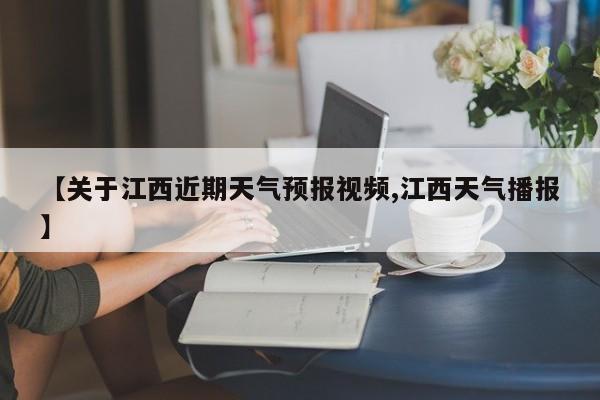 【关于江西近期天气预报视频,江西天气播报】