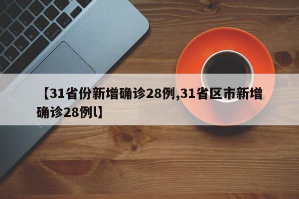【31省份新增确诊28例,31省区市新增确诊28例l】