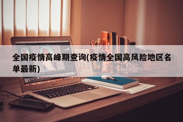 全国疫情高峰期查询(疫情全国高风险地区名单最新)