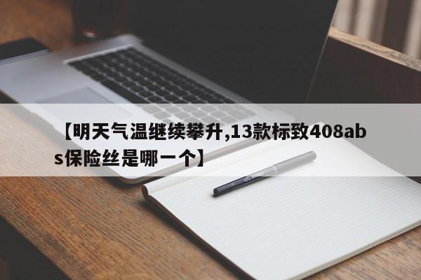 【明天气温继续攀升,13款标致408abs保险丝是哪一个】