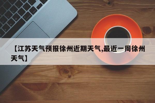 【江苏天气预报徐州近期天气,最近一周徐州天气】