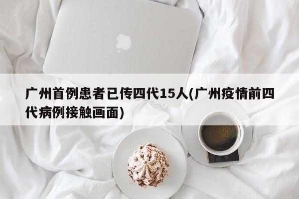 广州首例患者已传四代15人(广州疫情前四代病例接触画面)