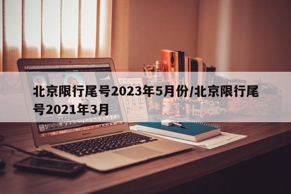 北京限行尾号2023年5月份/北京限行尾号2021年3月
