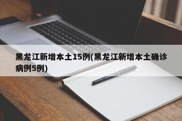 黑龙江新增本土15例(黑龙江新增本土确诊病例5例)