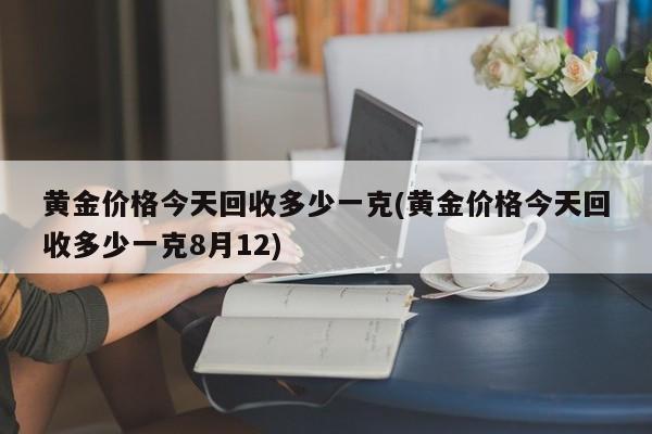 黄金价格今天回收多少一克(黄金价格今天回收多少一克8月12)
