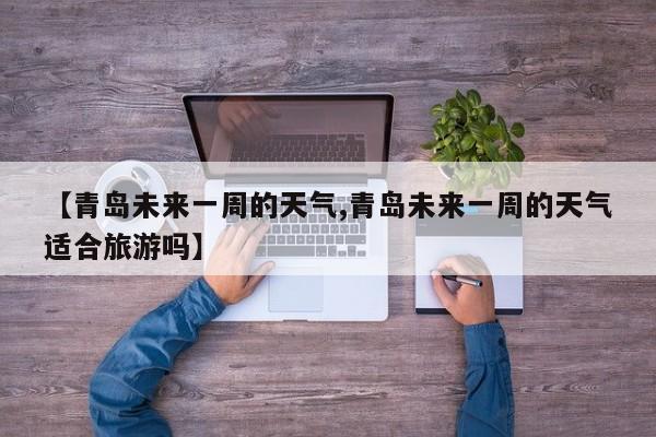 【青岛未来一周的天气,青岛未来一周的天气适合旅游吗】