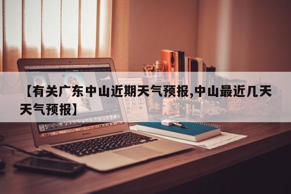 【有关广东中山近期天气预报,中山最近几天天气预报】