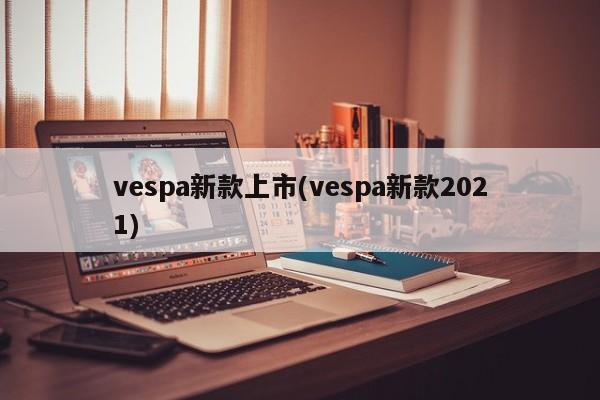 vespa新款上市(vespa新款2021)