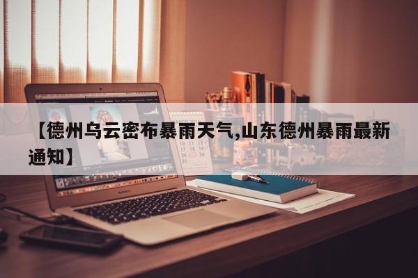 【德州乌云密布暴雨天气,山东德州暴雨最新通知】