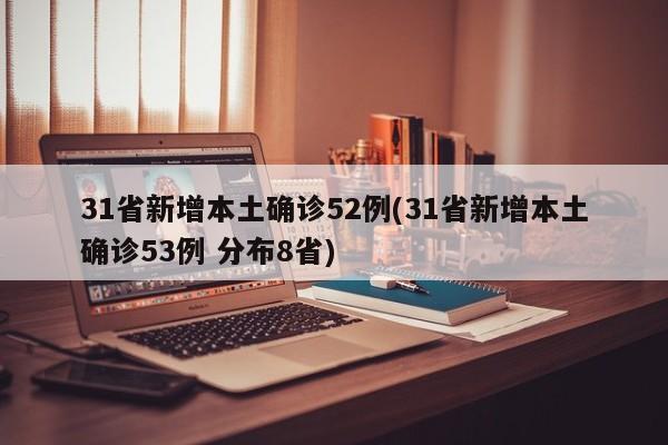 31省新增本土确诊52例(31省新增本土确诊53例 分布8省)