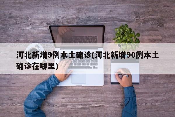 河北新增9例本土确诊(河北新增90例本土确诊在哪里)