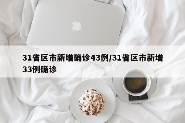 31省区市新增确诊43例/31省区市新增33例确诊