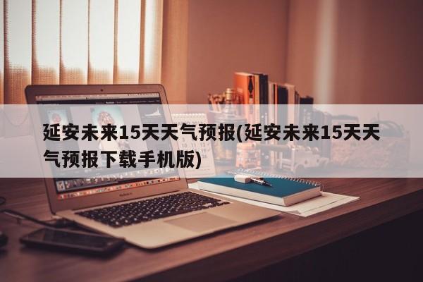 延安未来15天天气预报(延安未来15天天气预报下载手机版)