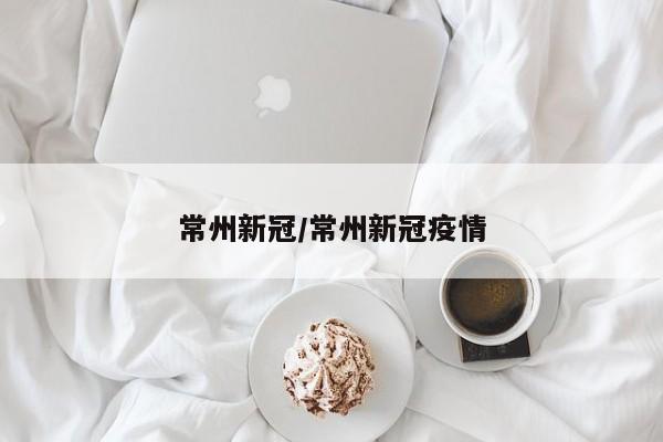 常州新冠/常州新冠疫情