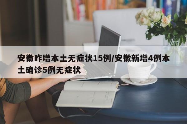 安徽昨增本土无症状15例/安徽新增4例本土确诊5例无症状