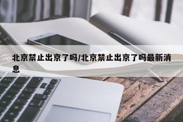 北京禁止出京了吗/北京禁止出京了吗最新消息