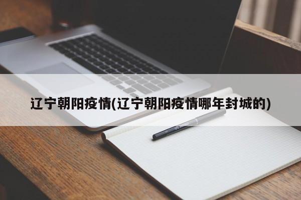 辽宁朝阳疫情(辽宁朝阳疫情哪年封城的)