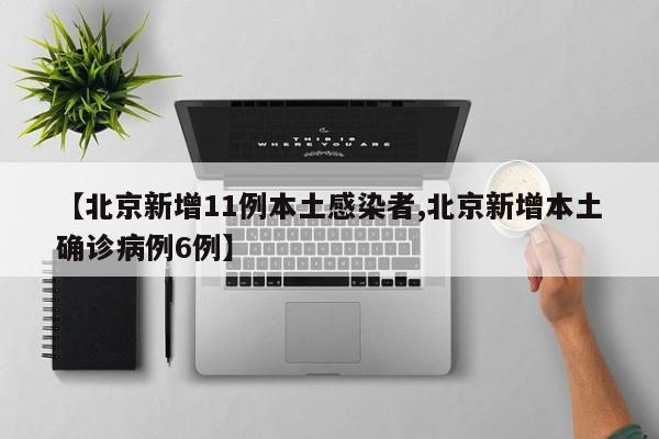 【北京新增11例本土感染者,北京新增本土确诊病例6例】