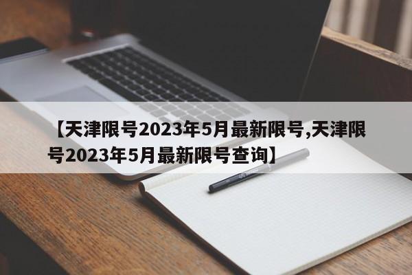 【天津限号2023年5月最新限号,天津限号2023年5月最新限号查询】