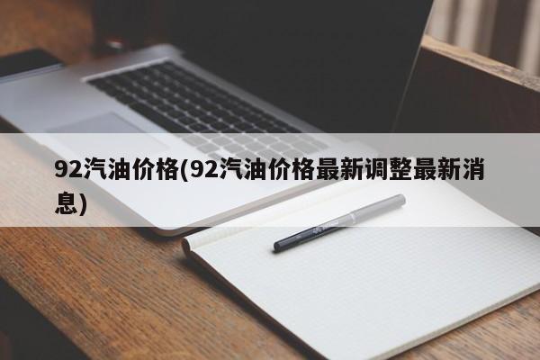 92汽油价格(92汽油价格最新调整最新消息)