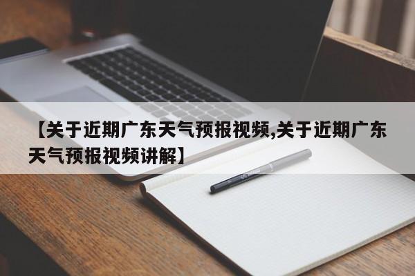 【关于近期广东天气预报视频,关于近期广东天气预报视频讲解】
