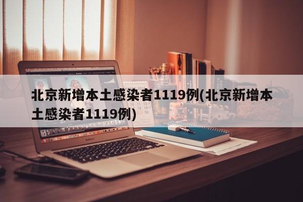 北京新增本土感染者1119例(北京新增本土感染者1119例)